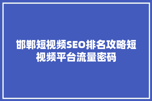邯郸短视频SEO排名攻略短视频平台流量密码
