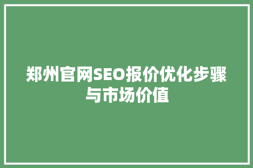 郑州官网SEO报价优化步骤与市场价值