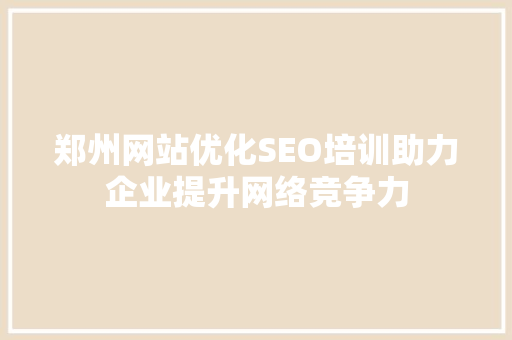 郑州网站优化SEO培训助力企业提升网络竞争力