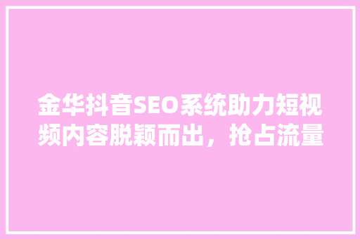 金华抖音SEO系统助力短视频内容脱颖而出，抢占流量高地