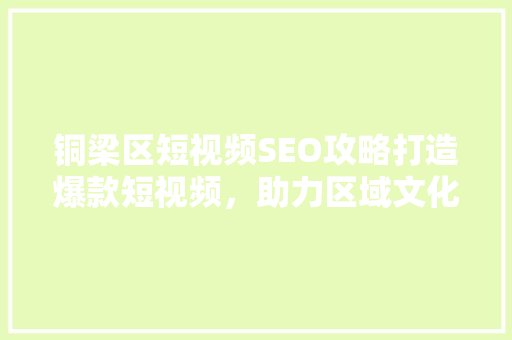 铜梁区短视频SEO攻略打造爆款短视频，助力区域文化传播