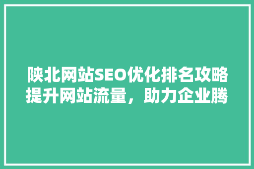 陕北网站SEO优化排名攻略提升网站流量，助力企业腾飞