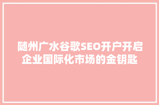 随州广水谷歌SEO开户开启企业国际化市场的金钥匙