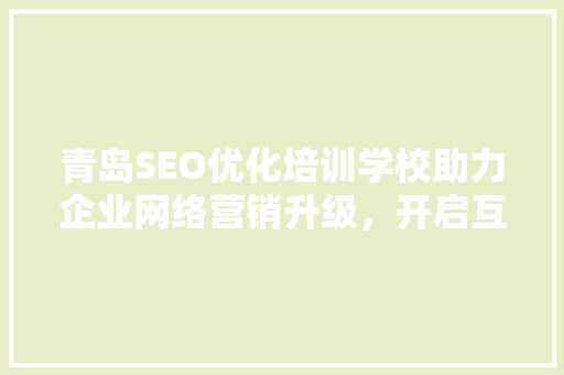 青岛SEO优化培训学校助力企业网络营销升级，开启互联网新时代