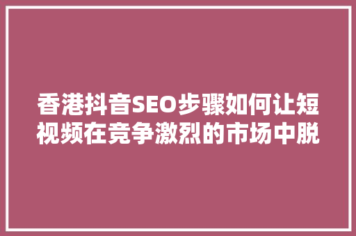 香港抖音SEO步骤如何让短视频在竞争激烈的市场中脱颖而出 SEO教程