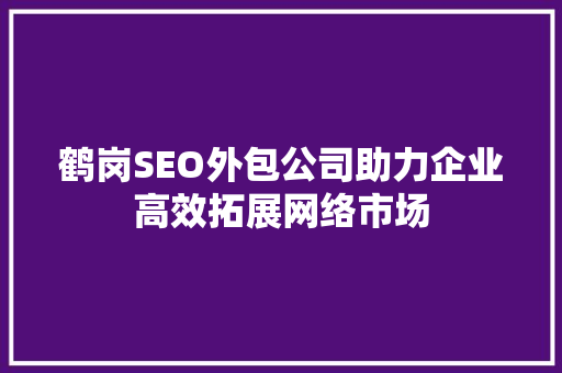 鹤岗SEO外包公司助力企业高效拓展网络市场