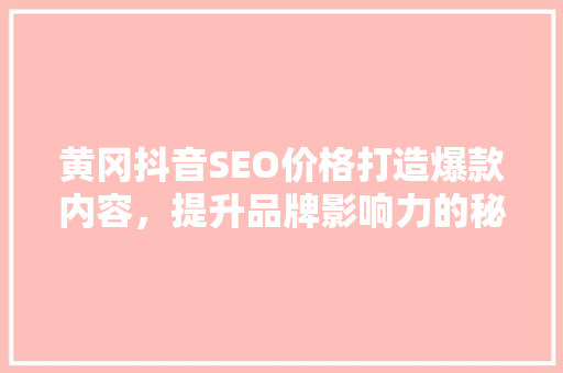 黄冈抖音SEO价格打造爆款内容，提升品牌影响力的秘密武器