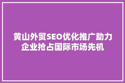 黄山外贸SEO优化推广助力企业抢占国际市场先机