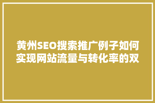 黄州SEO搜索推广例子如何实现网站流量与转化率的双提升