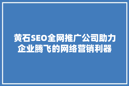 黄石SEO全网推广公司助力企业腾飞的网络营销利器