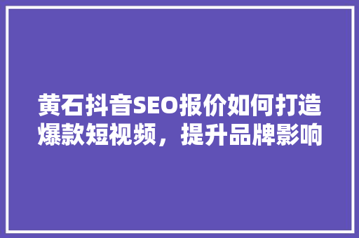 黄石抖音SEO报价如何打造爆款短视频，提升品牌影响力