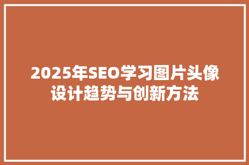 2025年SEO学习图片头像设计趋势与创新方法