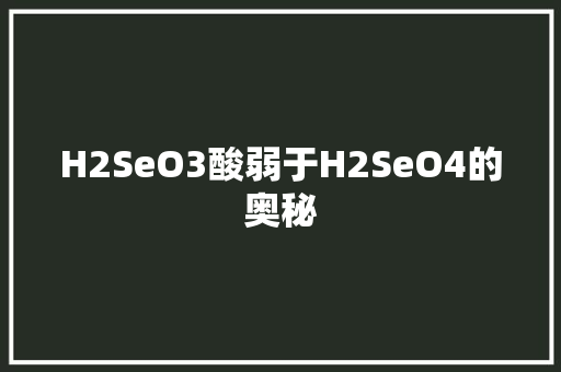 H2SeO3酸弱于H2SeO4的奥秘