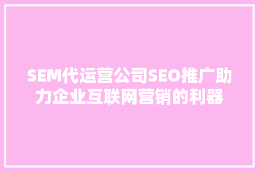 SEM代运营公司SEO推广助力企业互联网营销的利器