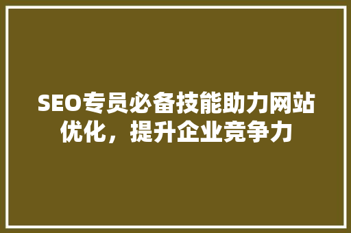 SEO专员必备技能助力网站优化，提升企业竞争力 SEO教程