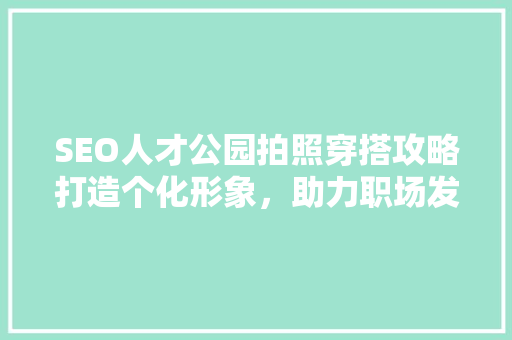 SEO人才公园拍照穿搭攻略打造个化形象，助力职场发展