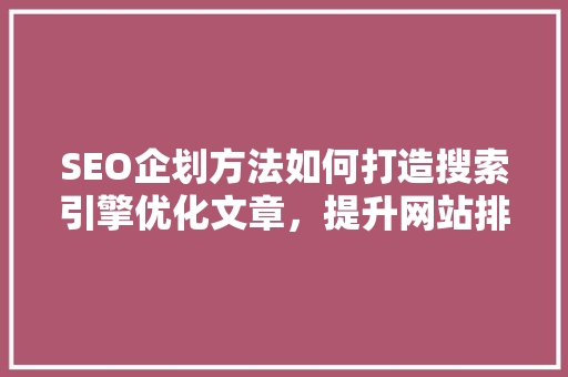 SEO企划方法如何打造搜索引擎优化文章，提升网站排名