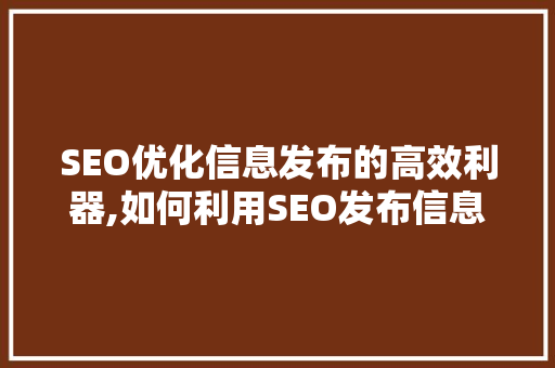 SEO优化信息发布的高效利器,如何利用SEO发布信息