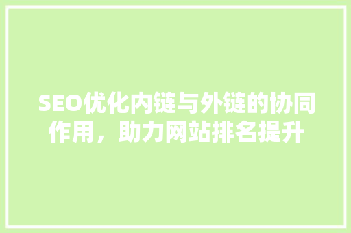 SEO优化内链与外链的协同作用，助力网站排名提升
