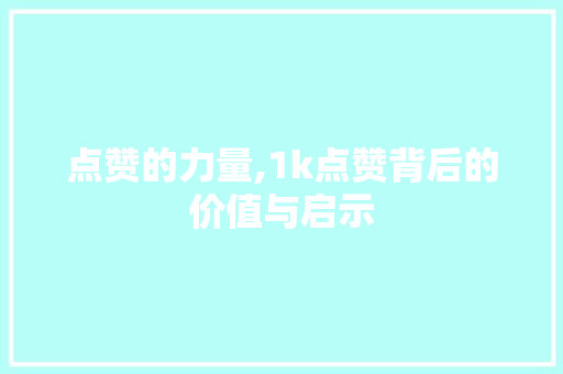点赞的力量,1k点赞背后的价值与启示