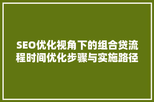 SEO优化视角下的组合贷流程时间优化步骤与实施路径