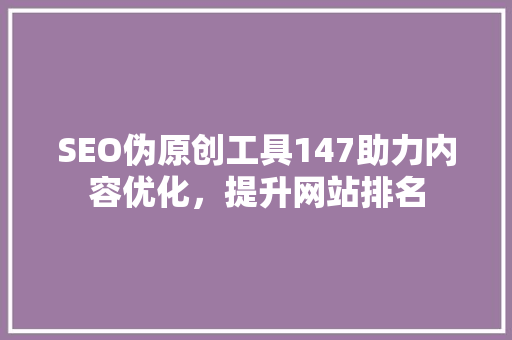 SEO伪原创工具147助力内容优化，提升网站排名