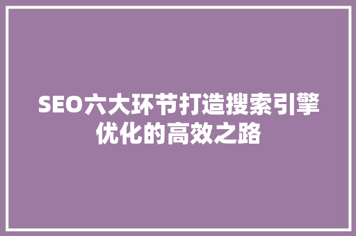 SEO六大环节打造搜索引擎优化的高效之路
