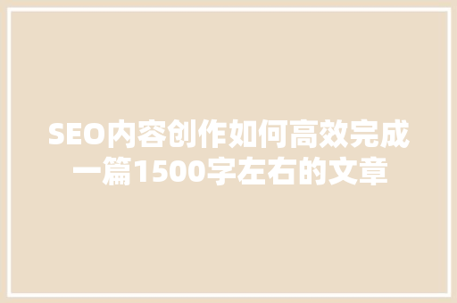 SEO内容创作如何高效完成一篇1500字左右的文章