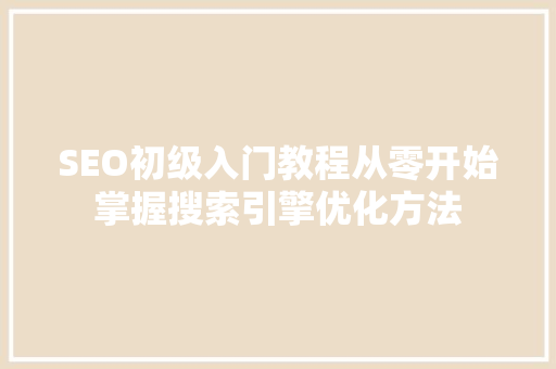 SEO初级入门教程从零开始掌握搜索引擎优化方法