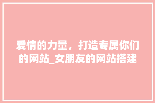 爱情的力量，打造专属你们的网站_女朋友的网站搭建之旅