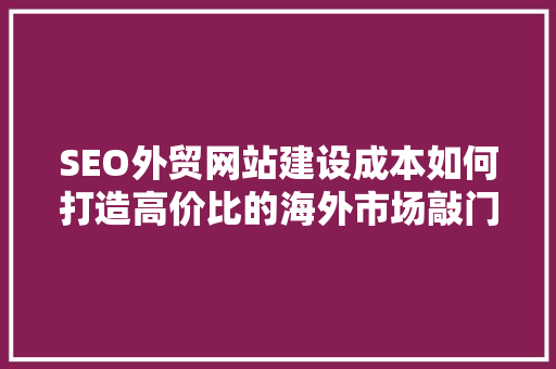 SEO外贸网站建设成本如何打造高价比的海外市场敲门砖