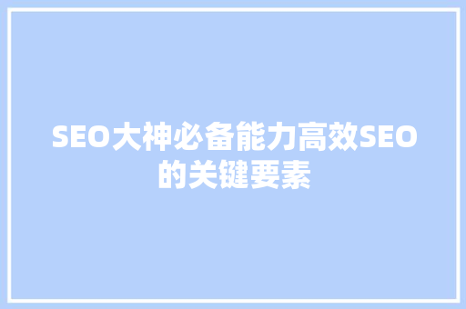 SEO大神必备能力高效SEO的关键要素