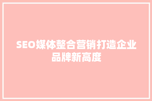 SEO媒体整合营销打造企业品牌新高度