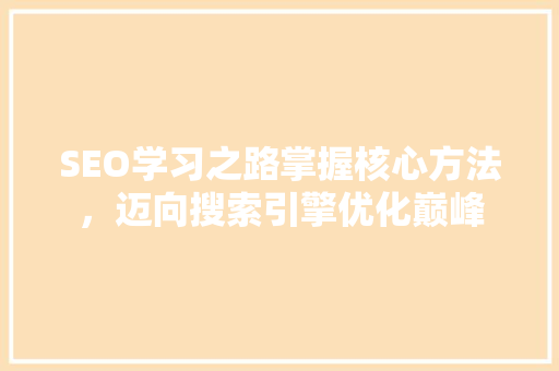 SEO学习之路掌握核心方法，迈向搜索引擎优化巅峰