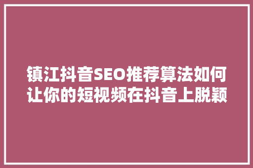 镇江抖音SEO推荐算法如何让你的短视频在抖音上脱颖而出