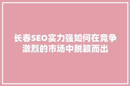 长春SEO实力强如何在竞争激烈的市场中脱颖而出
