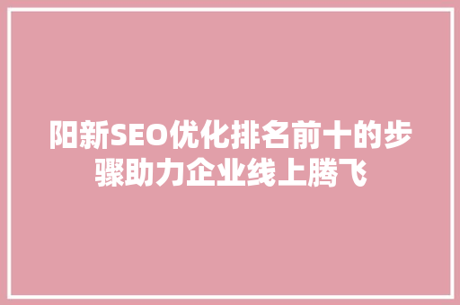 阳新SEO优化排名前十的步骤助力企业线上腾飞