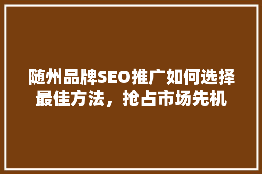 随州品牌SEO推广如何选择最佳方法，抢占市场先机