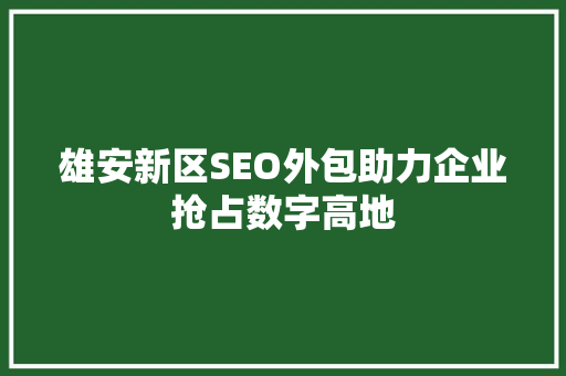 雄安新区SEO外包助力企业抢占数字高地