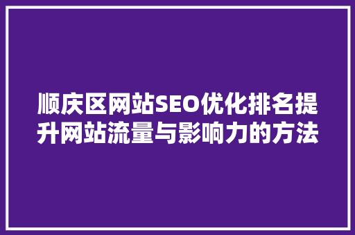 顺庆区网站SEO优化排名提升网站流量与影响力的方法 Web前端