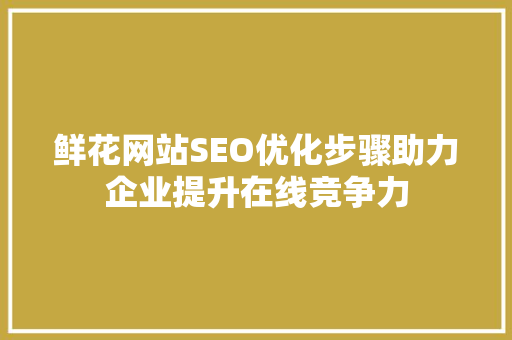 鲜花网站SEO优化步骤助力企业提升在线竞争力