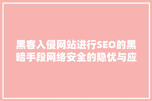 黑客入侵网站进行SEO的黑暗手段网络安全的隐忧与应对步骤