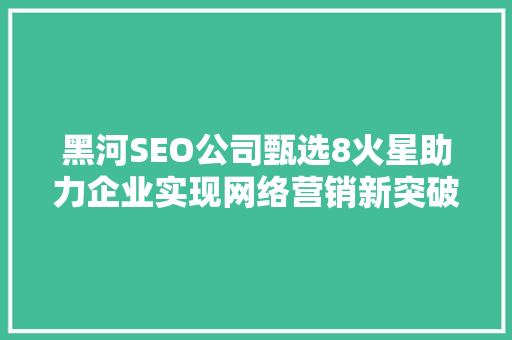 黑河SEO公司甄选8火星助力企业实现网络营销新突破