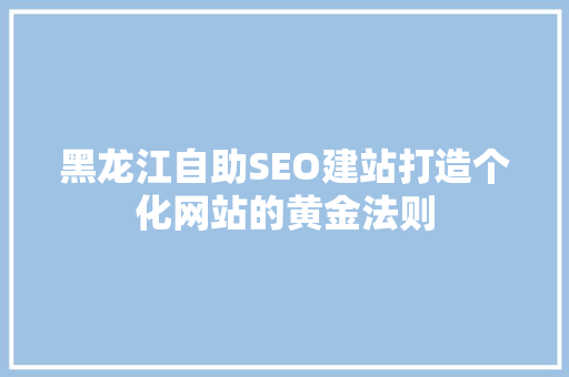 黑龙江自助SEO建站打造个化网站的黄金法则