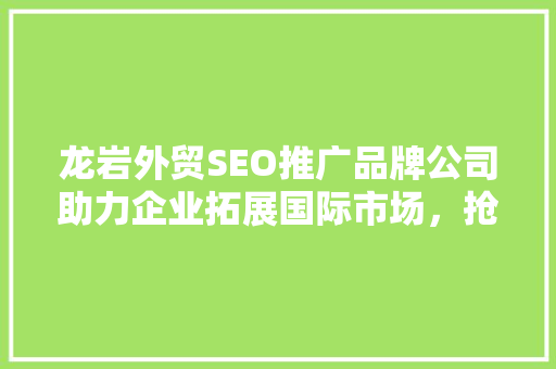 龙岩外贸SEO推广品牌公司助力企业拓展国际市场，抢占先机