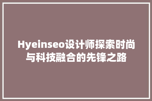 Hyeinseo设计师探索时尚与科技融合的先锋之路