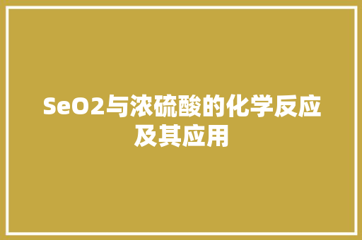 SeO2与浓硫酸的化学反应及其应用