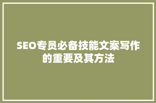 SEO专员必备技能文案写作的重要及其方法