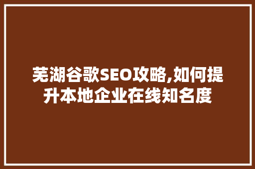 芜湖谷歌SEO攻略,如何提升本地企业在线知名度