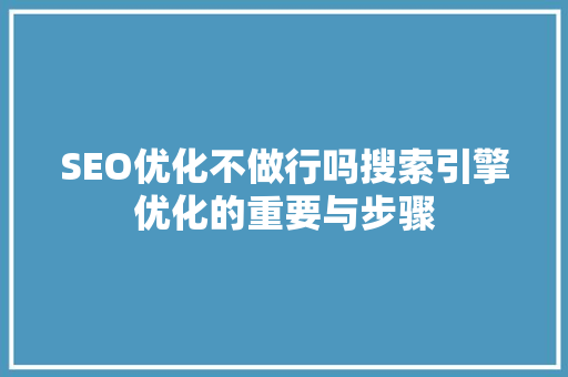 SEO优化不做行吗搜索引擎优化的重要与步骤